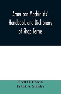 Cover image for American machinists' handbook and dictionary of shop terms: a reference book of machine shop and drawing room data, methods and definitions