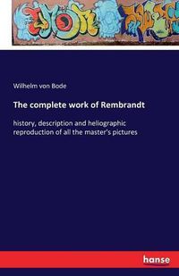 Cover image for The complete work of Rembrandt: history, description and heliographic reproduction of all the master's pictures