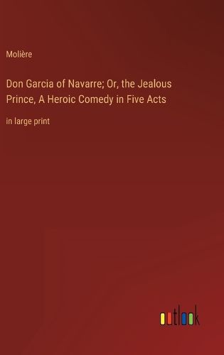Cover image for Don Garcia of Navarre; Or, the Jealous Prince, A Heroic Comedy in Five Acts