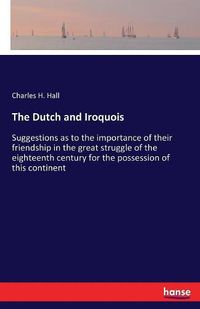 Cover image for The Dutch and Iroquois: Suggestions as to the importance of their friendship in the great struggle of the eighteenth century for the possession of this continent