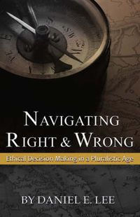 Cover image for Navigating Right and Wrong: Ethical Decision Making in a Pluralistic Age