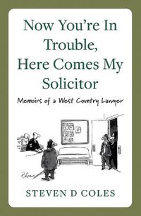 Cover image for Now You're In Trouble, Here Comes My Solicitor!: Memoirs of a West Country Lawyer