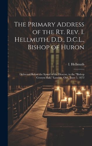 Cover image for The Primary Address of the Rt. Rev. I. Hellmuth, D.D., D.C.L., Bishop of Huron