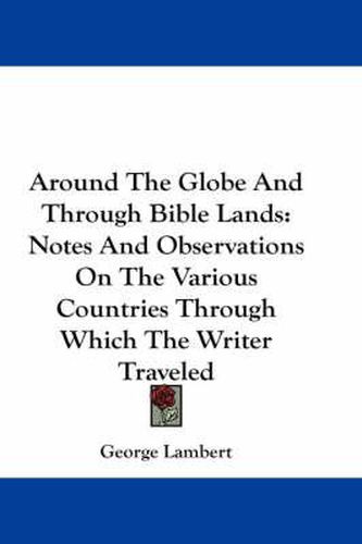 Cover image for Around the Globe and Through Bible Lands: Notes and Observations on the Various Countries Through Which the Writer Traveled