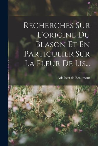 Cover image for Recherches Sur L'origine Du Blason Et En Particulier Sur La Fleur De Lis...