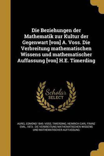 Cover image for Die Beziehungen Der Mathematik Zur Kultur Der Gegenwart [Von] A. Voss. Die Verbreitung Mathematischen Wissens Und Mathematischer Auffassung [Von] H.E. Timerding