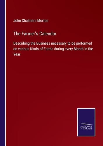 The Farmer's Calendar: Describing the Business necessary to be performed on various Kinds of Farms during every Month in the Year