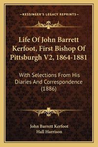 Cover image for Life of John Barrett Kerfoot, First Bishop of Pittsburgh V2, 1864-1881: With Selections from His Diaries and Correspondence (1886)