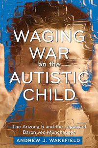 Cover image for Waging War on the Autistic Child: The Arizona 5 and the Legacy of Baron von Munchausen