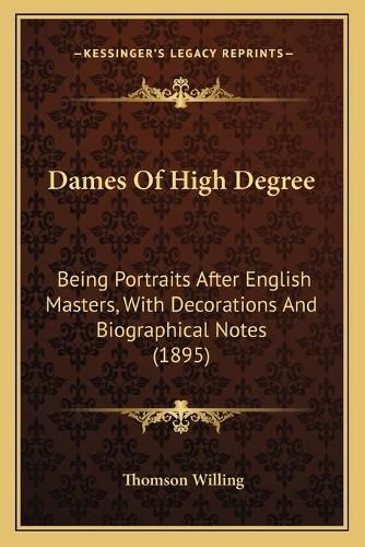 Cover image for Dames of High Degree: Being Portraits After English Masters, with Decorations and Biographical Notes (1895)