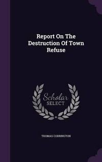 Cover image for Report on the Destruction of Town Refuse