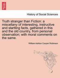 Cover image for Truth Stranger Than Fiction: A Miscellany of Interesting, Instructive and Startling Facts, Gathered in This and the Old Country, from Personal Observation; With Moral Comments on the Same.