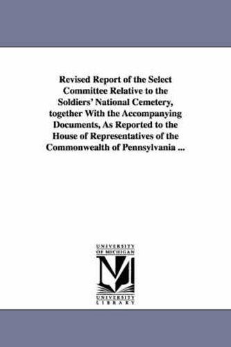 Cover image for Revised Report of the Select Committee Relative to the Soldiers' National Cemetery, Together with the Accompanying Documents, as Reported to the House