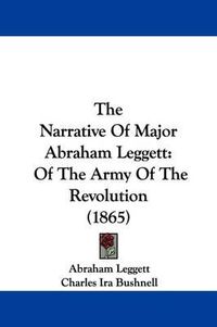 Cover image for The Narrative Of Major Abraham Leggett: Of The Army Of The Revolution (1865)