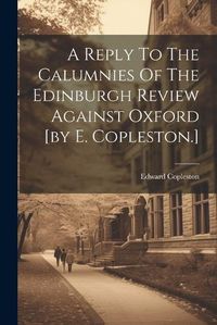 Cover image for A Reply To The Calumnies Of The Edinburgh Review Against Oxford [by E. Copleston.]