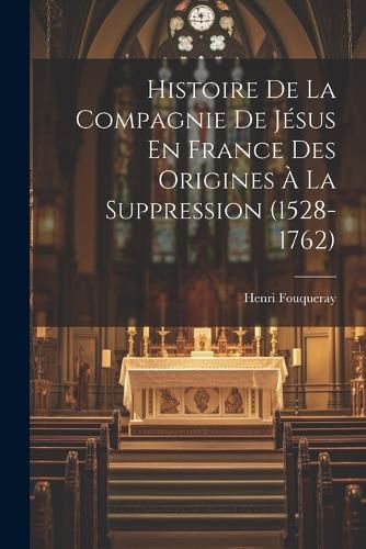 Histoire De La Compagnie De Jesus En France Des Origines a La Suppression (1528-1762)