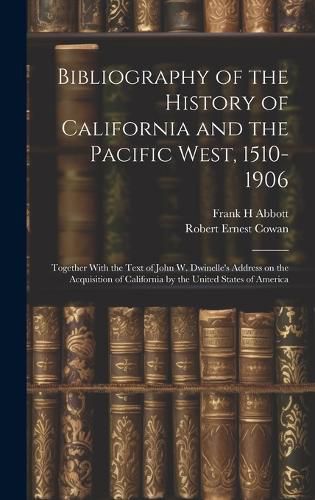 Cover image for Bibliography of the History of California and the Pacific West, 1510-1906; Together With the Text of John W. Dwinelle's Address on the Acquisition of California by the United States of America