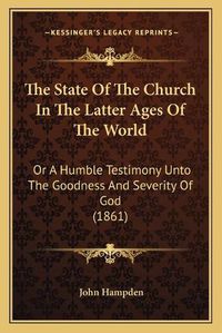 Cover image for The State of the Church in the Latter Ages of the World: Or a Humble Testimony Unto the Goodness and Severity of God (1861)