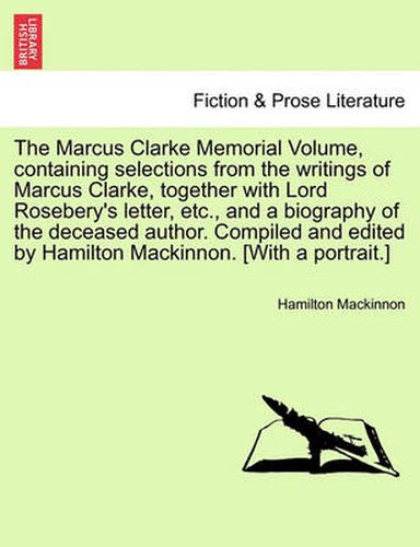 The Marcus Clarke Memorial Volume, Containing Selections from the Writings of Marcus Clarke, Together with Lord Rosebery's Letter, Etc., and a Biography of the Deceased Author. Compiled and Edited by Hamilton MacKinnon. [With a Portrait.]