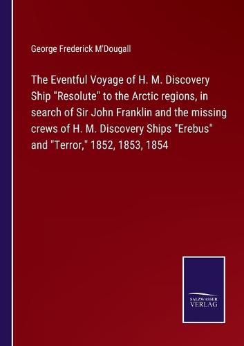 The Eventful Voyage of H. M. Discovery Ship "Resolute" to the Arctic regions, in search of Sir John Franklin and the missing crews of H. M. Discovery Ships "Erebus" and "Terror," 1852, 1853, 1854