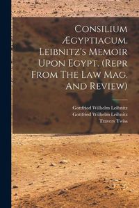 Cover image for Consilium AEgyptiacum. Leibnitz's Memoir Upon Egypt. (repr From The Law Mag. And Review)