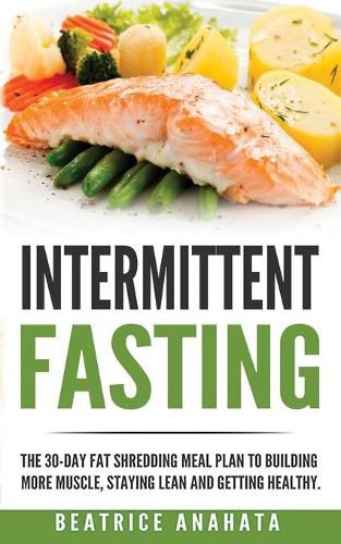 Cover image for Intermittent Fasting: The 30-Day Fat shredding meal plan to building more muscle, staying lean and getting