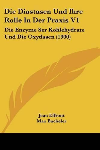 Die Diastasen Und Ihre Rolle in Der Praxis V1: Die Enzyme Ser Kohlehydrate Und Die Oxydasen (1900)