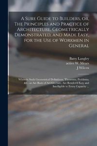 Cover image for A Sure Guide to Builders, or, The Principles and Practice of Architecture, Geometrically Demonstrated, and Made Easy, for the Use of Workmen in General