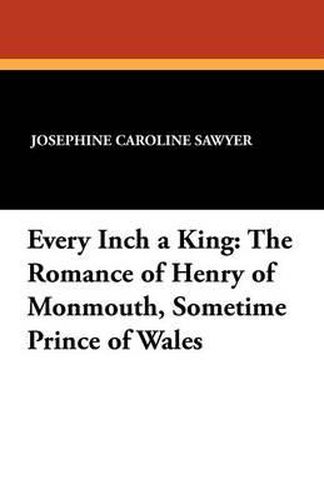 Cover image for Every Inch a King: The Romance of Henry of Monmouth, Sometime Prince of Wales