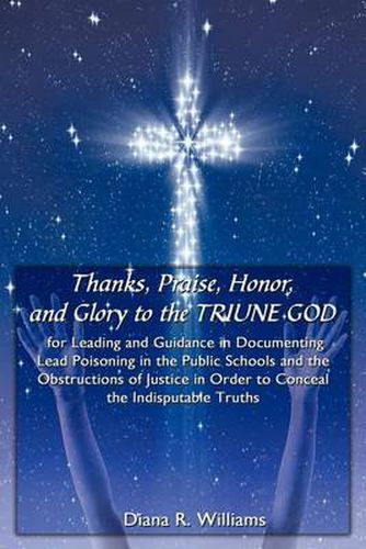 Cover image for Thanks, Praise, Honor, and Glory to the Triune God for Leading and Guidance in Documenting Lead Poisoning in the Public Schools and the Obstructions of Justice in Order to Conceal the Indisputable Truths