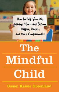 Cover image for The Mindful Child: How To Help Your Kid Manage Stress and Become Happier, Kidner and More Compassionate