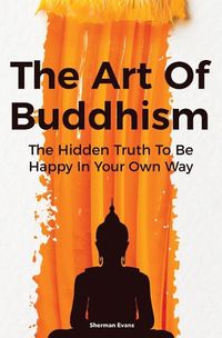 Cover image for The Art Of Buddhism: The Hidden Truth To Be Happy In Your Own Way