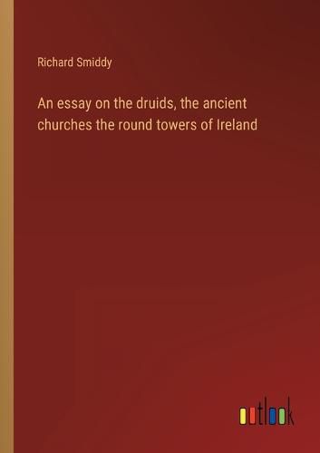 Cover image for An essay on the druids, the ancient churches the round towers of Ireland