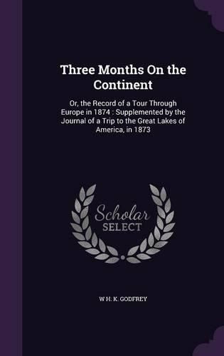 Cover image for Three Months on the Continent: Or, the Record of a Tour Through Europe in 1874: Supplemented by the Journal of a Trip to the Great Lakes of America, in 1873