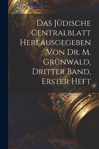 Cover image for Das Juedische Centralblatt hereausgegeben von Dr. M. Gruenwald, Dritter Band, erster Heft