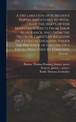 A Declaration of Egregious Popish Impostures to With-draw the Harts of Her Maiesties Subiects From Their Allegeance, and From the Truth of Christian Religion Professed in England, Vnder the Pretence of Casting out Deuils Practised by Edmunds, Alias...