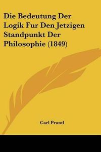 Cover image for Die Bedeutung Der Logik Fur Den Jetzigen Standpunkt Der Philosophie (1849)