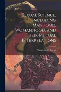 Cover image for Sexual Science, Including Manhood, Womanhood, and Their Mutual Interrelations