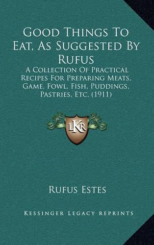 Cover image for Good Things to Eat, as Suggested by Rufus: A Collection of Practical Recipes for Preparing Meats, Game, Fowl, Fish, Puddings, Pastries, Etc. (1911)