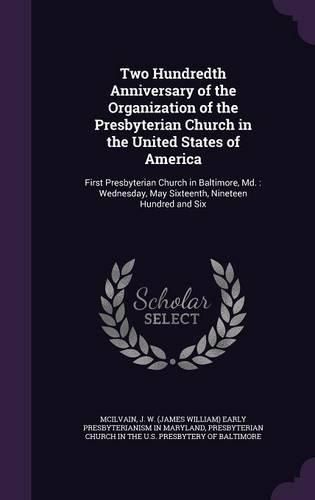 Two Hundredth Anniversary of the Organization of the Presbyterian Church in the United States of America: First Presbyterian Church in Baltimore, MD.: Wednesday, May Sixteenth, Nineteen Hundred and Six