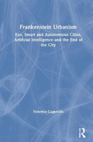 Cover image for Frankenstein Urbanism: Eco, Smart and Autonomous Cities, Artificial Intelligence and the End of the City