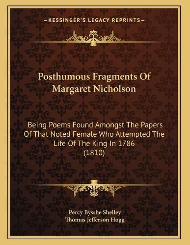 Cover image for Posthumous Fragments of Margaret Nicholson: Being Poems Found Amongst the Papers of That Noted Female Who Attempted the Life of the King in 1786 (1810)