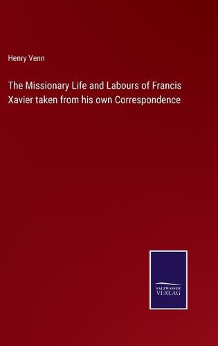 The Missionary Life and Labours of Francis Xavier taken from his own Correspondence