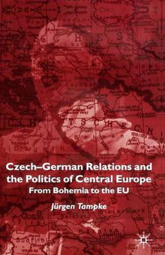 Czech-German Relations and the Politics of Central Europe: From Bohemia to the EU
