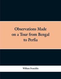 Cover image for Observations Made on a Tour from Bengal to Persia, in the Years 1786-7: With a Short Account of the Remains of the Celebrated Palace of Persepolis; and Other Interesting Events