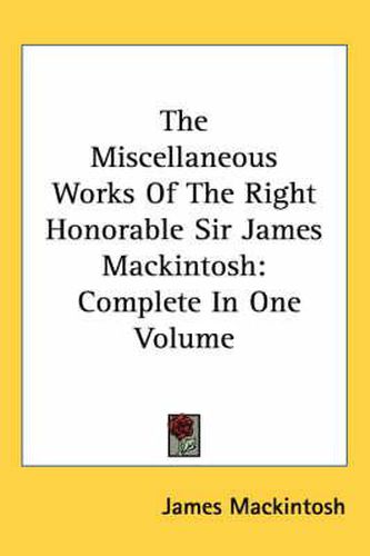 Cover image for The Miscellaneous Works of the Right Honorable Sir James Mackintosh: Complete in One Volume
