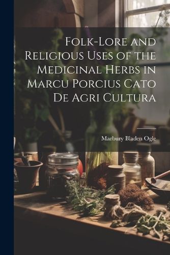 Cover image for Folk-lore and Religious Uses of the Medicinal Herbs in Marcu Porcius Cato de Agri Cultura