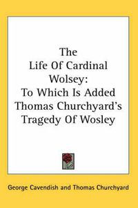 Cover image for The Life of Cardinal Wolsey: To Which Is Added Thomas Churchyard's Tragedy of Wosley