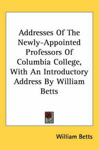 Cover image for Addresses of the Newly-Appointed Professors of Columbia College, with an Introductory Address by William Betts