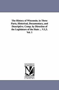 Cover image for The History of Wisconsin. in Three Parts, Historical, Documentary, and Descriptive. Comp. by Direction of the Legislature of the State ... V.1,3. Vol. 1